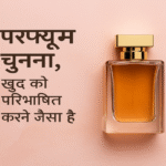 परफ्यूम चुनना, खुद को परिभाषित करने जैसा है
