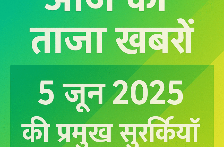 आज की ताज़ा खबरें: 5 जून 2025 की प्रमुख सुर्खियाँ