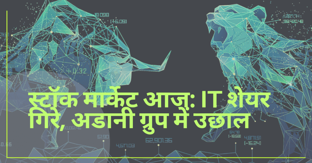 स्टॉक मार्केट आज: IT शेयरों में गिरावट और अडानी ग्रुप के शेयरों में तेज उछाल