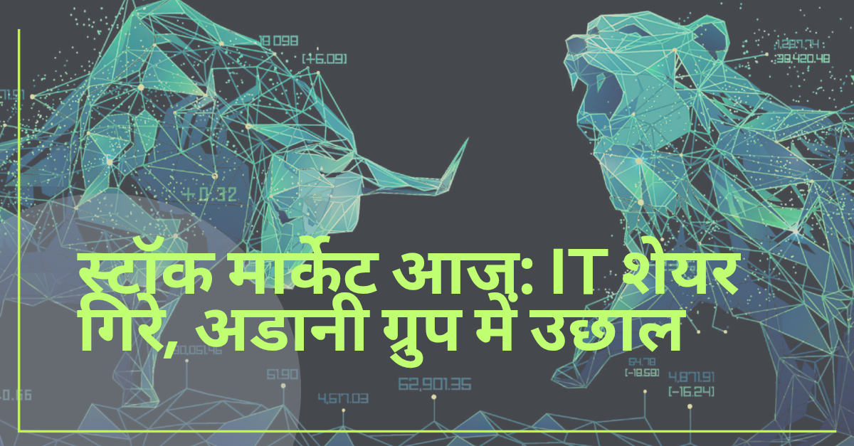 स्टॉक मार्केट आज: IT शेयरों में गिरावट और अडानी ग्रुप के शेयरों में तेज उछाल